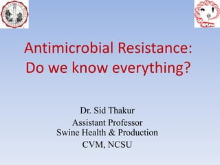 Antimicrobial Resistance:
Do we know everything?
Dr. Sid Thakur
Assistant Professor
Swine Health & Production
CVM, NCSU
 