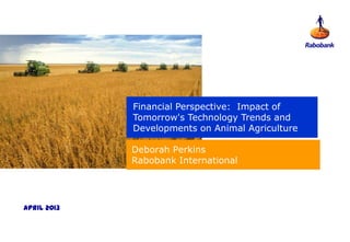 Financial Perspective: Impact of
Tomorrow's Technology Trends and
Developments on Animal Agriculture
Deborah Perkins
Rabobank International
April 2013
 