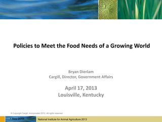 National Institute for Animal Agriculture 2013
© Copyright Cargill, Incorporated 2012. All rights reserved.
National Institute for Animal Agriculture 2013
© Copyright Cargill, Incorporated 2012. All rights reserved.
Policies to Meet the Food Needs of a Growing World
Bryan Dierlam
Cargill, Director, Government Affairs
April 17, 2013
Louisville, Kentucky
1 May 2013
 