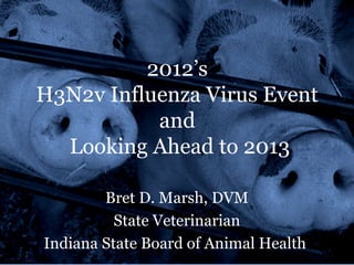 2012’s
H3N2v Influenza Virus Event
and
Looking Ahead to 2013
Bret D. Marsh, DVM
State Veterinarian
Indiana State Board of Animal Health
 