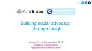 Share




Building social advocacy
      through insight

    Azeem Azhar, London April 2013
         @azeem / @peerindex
     http://partners.peerindex.com/
 