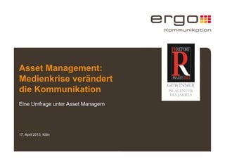 Asset Management: 
Medienkrise verändert 
die Kommunikation 
Eine Umfrage unter Asset Managern 
17. April 2013, Köln 
 