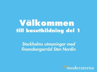 Välkommen
till basutbildning del 1
Stockholms utmaningar med
finansborgarråd Sten Nordin
 