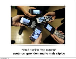 Não é preciso mais explicar:
usuários aprendem muito mais rápido
Mas cada contexto de acesso é diferente
Monday, May 20, 13
 