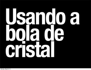 Usando a
bola de
cristal
Monday, May 20, 13
 