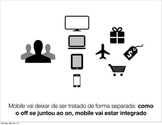 Mobile vai deixar de ser tratado de forma separada: como
o off se juntou ao on, mobile vai estar integrado
Usuários de um lado,
marcas do outro e telas no meio
Monday, May 20, 13
 