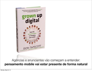 Agências e anunciantes vão começam a entender:
pensamento mobile vai estar presente de forma natural
Monday, May 20, 13
 