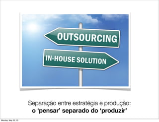 Separação entre estratégia e produção:
o ‘pensar’ separado do ‘produzir’
Monday, May 20, 13
 