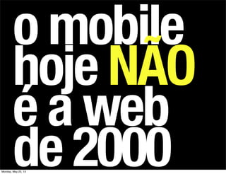 o mobile
hoje NÃO
é a web
de 2000Monday, May 20, 13
 