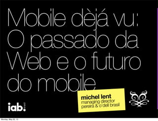 Mobile dèjá vu:
O passado da
Web e o futuro
do mobilemichel lent
managing director
pereira & o’dell brasil
Monday, May 20, 13
 