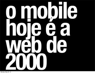 o mobile
hoje é a
web de
2000Monday, May 20, 13
 