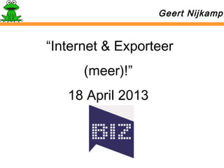 “Internet & Exporteer
(meer)!”
18 April 2013
Geert Nijkamp10
 