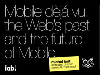 Mobile dèjá vu:
the Web’s past
and the future
of Mobilemichel lent
managing director
pereira & o’dell brasil
 