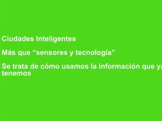 Ciudades Inteligentes
Más que “sensores y tecnología”
Se trata de cómo usamos la información que ya
tenemos