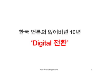 New Music Experience 7
한국 언론의 잃어버린 10년
‘Digital 전환’
 