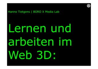 Hanno Tietgens | BÜRO X Media Lab
Lernen und
arbeiten im
Web 3D:
 