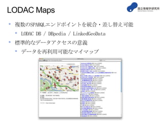 LODAC Maps
• 複数のSPARQLエンドポイントを統合・差し替え可能
• LODAC DB / DBpedia / LinkedGeoData
• 標準的なデータアクセスの意義
• データを再利用可能なマイマップ
 