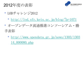 2012年度の表彰
• LODチャレンジ2012
• http://lod.sfc.keio.ac.jp/blog/?p=1071
• オープンデータ流通推進コンソーシアム・勝
手表彰
• http://www.opendata.gr.jp/news/1303/1303
14_000080.php
 