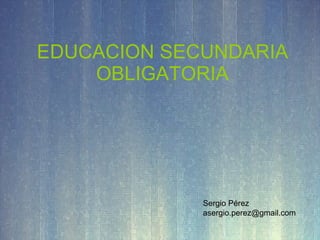 EDUCACION SECUNDARIA OBLIGATORIA Sergio Pérez [email_address] 