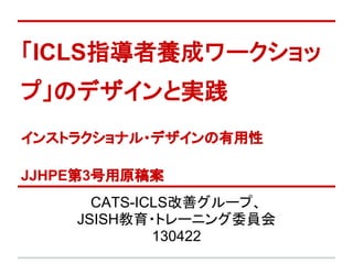 「ICLS指導者養成ワークショッ
プ」のデザインと実践
インストラクショナル・デザインの有用性
JJHPE第3号用原稿案
CATS-ICLS改善グループ、
JSISH教育・トレーニング委員会
130422
 