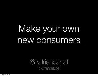 Make your own
new consumers
@katrienbarrat
c-change.be
Friday 26 April 13
 
