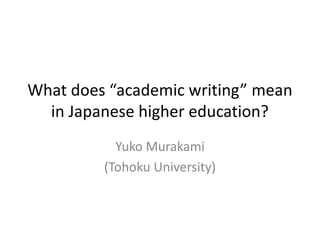 What does “academic writing” mean
in Japanese higher education?
Yuko Murakami
(Tohoku University)
 