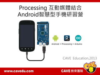 Processing 互動媒體結合
Android智慧型手機研習營
CAVE Education,2013
 
