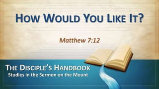 HOW WOULD YOU LIKE IT?
Matthew 7:12
THE DISCIPLE’S HANDBOOK
Studies in the Sermon on the Mount
 