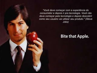 “Você deve começar com a experiência do
consumidor e depois ir pra tecnologia. Você não
deve começar pela tecnologia e depois descobrir
como seu usuário vai utilizar seu produto." (Steve
Jobs)
 