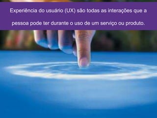 O que é Experiência do Usuário (UX)?Experiência do usuário (UX) são todas as interações que a
pessoa pode ter durante o uso de um serviço ou produto.
 