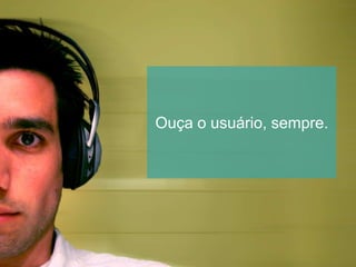 Ouça o usuário, sempre.
 