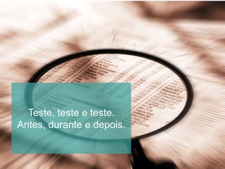 Teste, teste e teste.
Antes, durante e depois.
 