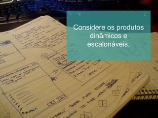 Considere os produtos
dinâmicos e
escalonáveis.
 