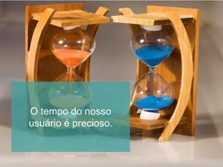 O tempo do nosso
usuário é precioso.
 