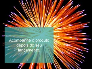 Acompanhe o produto
depois do seu
lançamento.
 