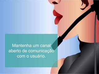 Mantenha um canal
aberto de comunicação
com o usuário.
 