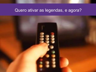 14/09/2015 9
Quero ativar as legendas, e agora?
 