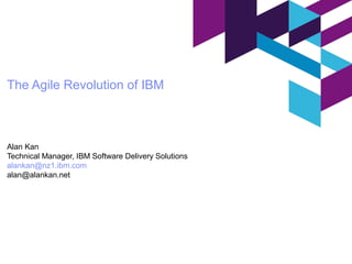 The Agile Revolution of IBM
Alan Kan
Technical Manager, IBM Software Delivery Solutions
alankan@nz1.ibm.com
alan@alankan.net
 