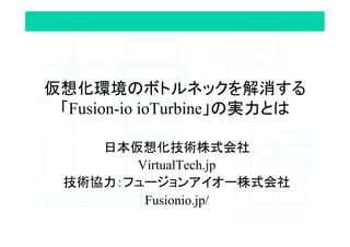 仮想化環境のボトルネックを解消する
「Fusion-io ioTurbine」の実力とは	
日本仮想化技術株式会社	
VirtualTech.jp
技術協力：フュージョンアイオー株式会社
Fusionio.jp/
 