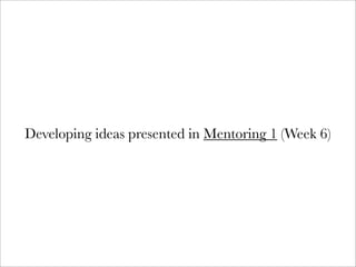 Developing ideas presented in Mentoring 1 (Week 6)
 