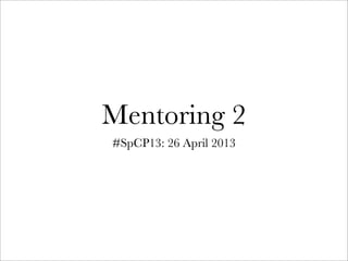 Mentoring 2
#SpCP13: 26 April 2013
 