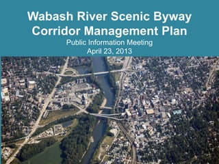 Wabash River Scenic Byway
Corridor Management Plan
Public Information Meeting
April 23, 2013
 
