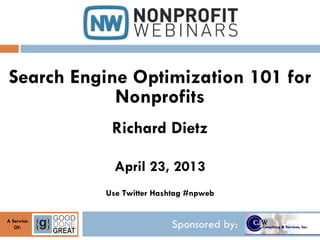 Sponsored by:A Service
Of:
Search Engine Optimization 101 for
Nonprofits
Richard Dietz
April 23, 2013
Use Twitter Hashtag #npweb
 