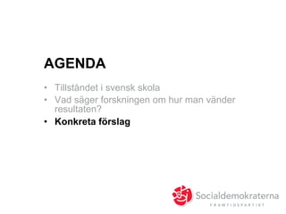 AGENDA
•  Tillståndet i svensk skola
•  Vad säger forskningen om hur man vänder
resultaten?
•  Konkreta förslag
 