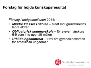Förslag för höjda kunskapsresultat
Förslag i budgetmotionen 2014:
•  Mindre klasser i skolan – riktat mot grundskolans
lägre åldrar
•  Obligatorisk sommarskola – för elever i årskurs
6-9 som inte uppnått målen
•  Utbildningskontrakt – krav om gymnasieexamen
för arbetslösa ungdomar
 