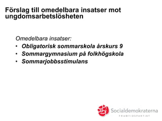 Förslag till omedelbara insatser mot
ungdomsarbetslösheten
Omedelbara insatser:
•  Obligatorisk sommarskola årskurs 9
•  Sommargymnasium på folkhögskola
•  Sommarjobbsstimulans
 