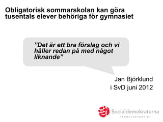 Obligatorisk sommarskolan kan göra
tusentals elever behöriga för gymnasiet
Jan Björklund
i SvD juni 2012
”Det är ett bra förslag och vi
håller redan på med något
liknande”
 