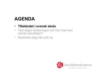 AGENDA
•  Tillståndet i svensk skola
•  Vad säger forskningen om hur man kan
vända resultaten?
•  Konkreta steg här och nu
 