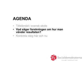 AGENDA
•  Tillståndet i svensk skola
•  Vad säger forskningen om hur man
vänder resultaten?
•  Konkreta steg här och nu
 
