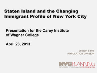 Staten Island and the Changing
Immigrant Profile of New York City
Presentation for the Carey Institute
of Wagner College
April 23, 2013
Joseph Salvo
POPULATION DIVISION
 